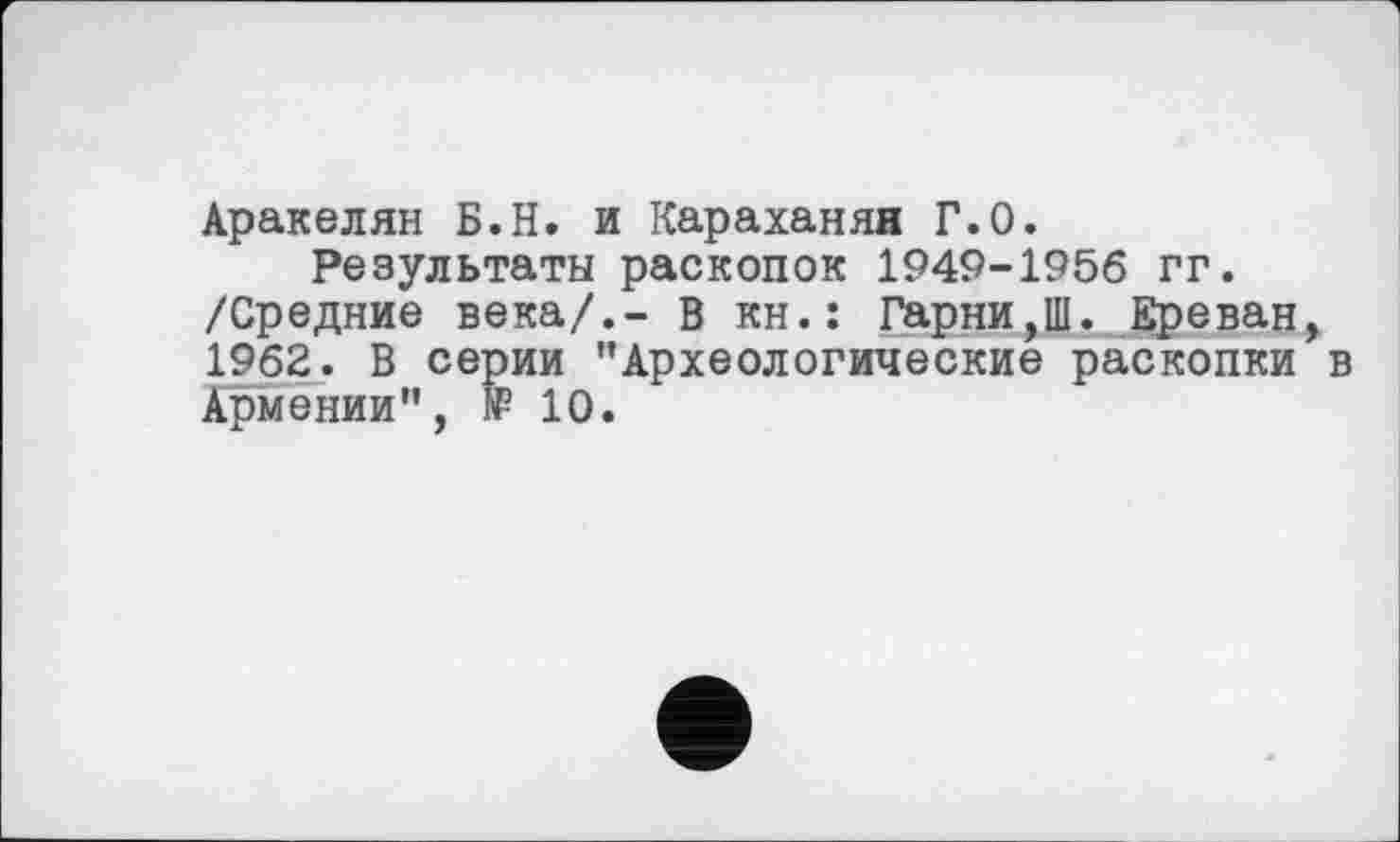 ﻿Аракелян Б.Н. и Караханян Г.О.
Результаты раскопок 1949-1956 гг. /Средние века/.- В кн.: Гарни,Ш. Ереван, 1962. В серии "Археологические раскопки в Армении", № 10.